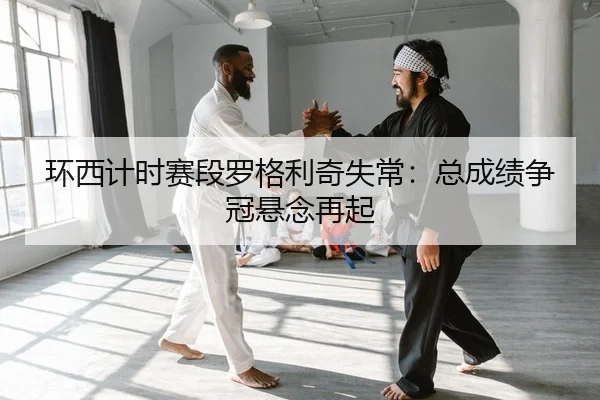 环西计时赛段罗格利奇失常：总成绩争冠悬念再起