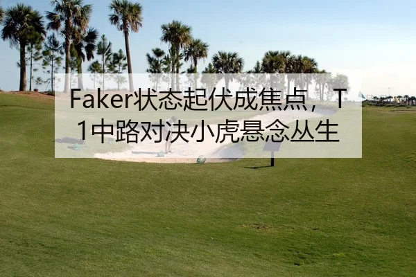 Faker状态起伏成焦点，T1中路对决小虎悬念丛生